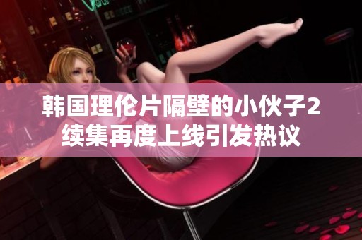 韩国理伦片隔壁的小伙子2续集再度上线引发热议