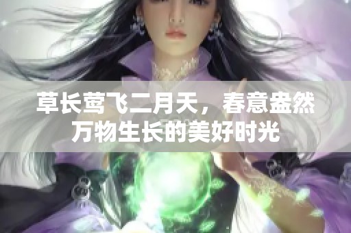草长莺飞二月天，春意盎然万物生长的美好时光