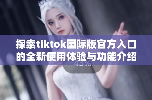 探索tiktok国际版官方入口的全新使用体验与功能介绍