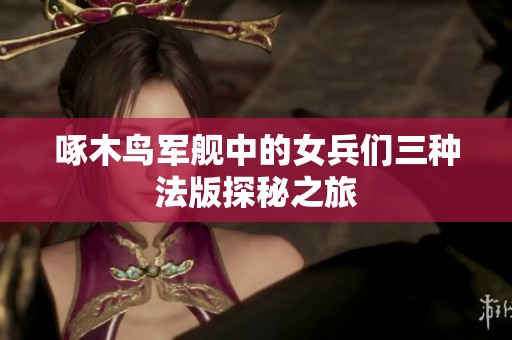 啄木鸟军舰中的女兵们三种法版探秘之旅