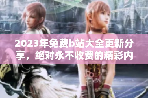 2023年免费b站大全更新分享，绝对永不收费的精彩内容