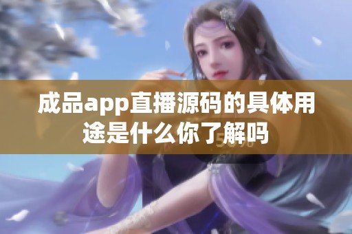 成品app直播源码的具体用途是什么你了解吗