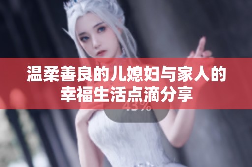 温柔善良的儿媳妇与家人的幸福生活点滴分享