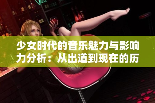 少女时代的音乐魅力与影响力分析：从出道到现在的历程回顾