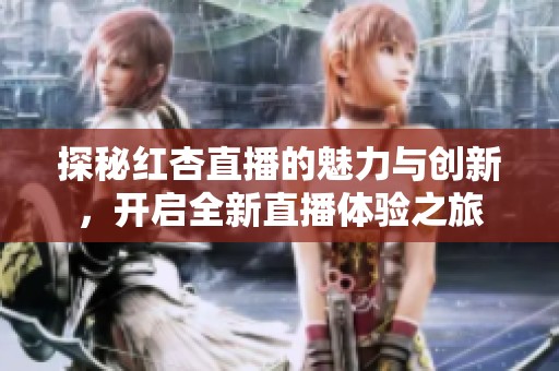 探秘红杏直播的魅力与创新，开启全新直播体验之旅