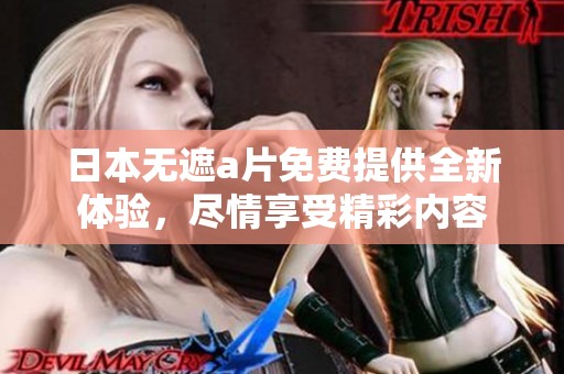 日本无遮a片免费提供全新体验，尽情享受精彩内容