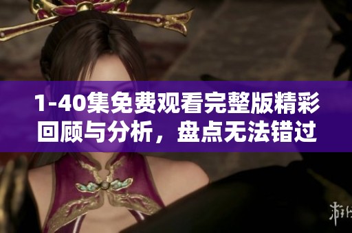 1-40集免费观看完整版精彩回顾与分析，盘点无法错过的经典剧情