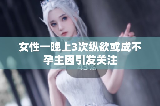女性一晚上3次纵欲或成不孕主因引发关注