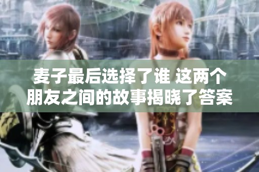 麦子最后选择了谁 这两个朋友之间的故事揭晓了答案