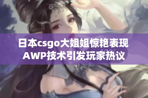 日本csgo大姐姐惊艳表现 AWP技术引发玩家热议