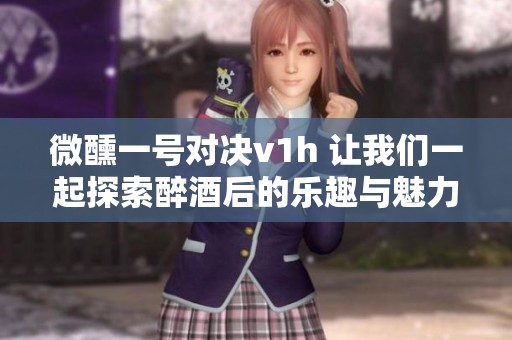 微醺一号对决v1h 让我们一起探索醉酒后的乐趣与魅力