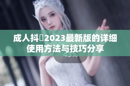 成人抖抈2023最新版的详细使用方法与技巧分享