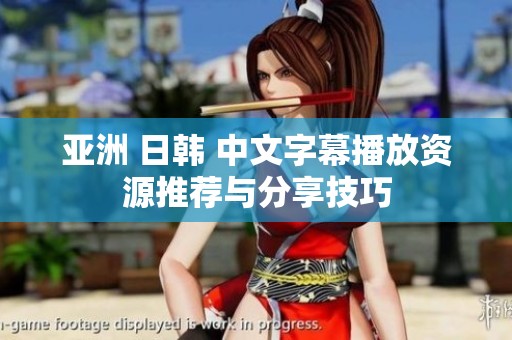 亚洲 日韩 中文字幕播放资源推荐与分享技巧