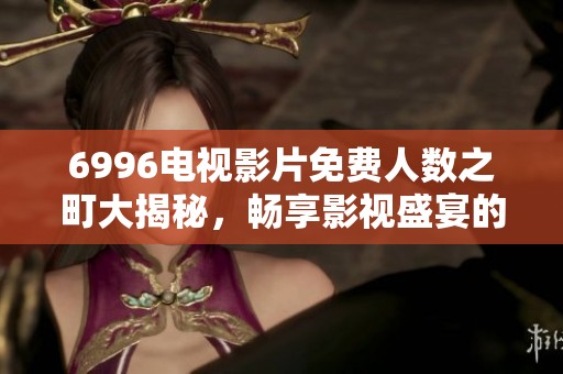 6996电视影片免费人数之町大揭秘，畅享影视盛宴的全新体验