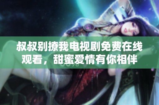 叔叔别撩我电视剧免费在线观看，甜蜜爱情有你相伴