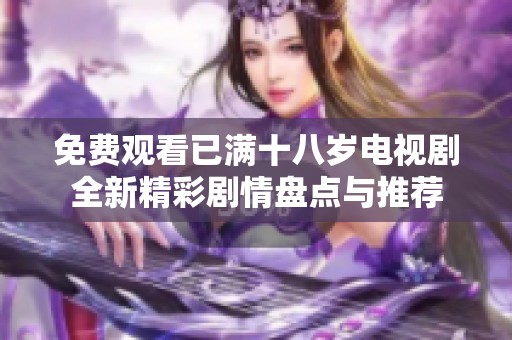 免费观看已满十八岁电视剧全新精彩剧情盘点与推荐