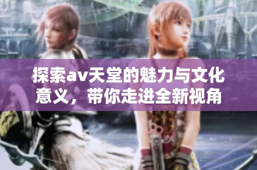 探索av天堂的魅力与文化意义，带你走进全新视角