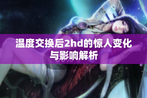 温度交换后2hd的惊人变化与影响解析