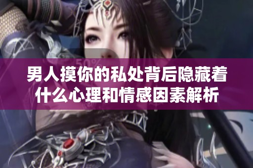 男人摸你的私处背后隐藏着什么心理和情感因素解析