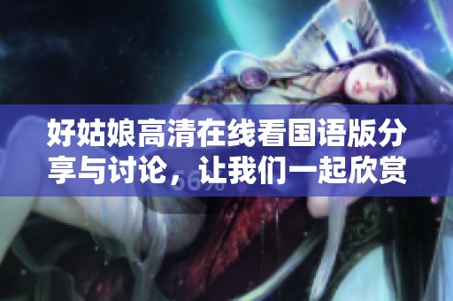 好姑娘高清在线看国语版分享与讨论，让我们一起欣赏这部佳作