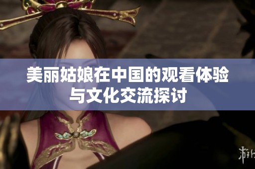 美丽姑娘在中国的观看体验与文化交流探讨