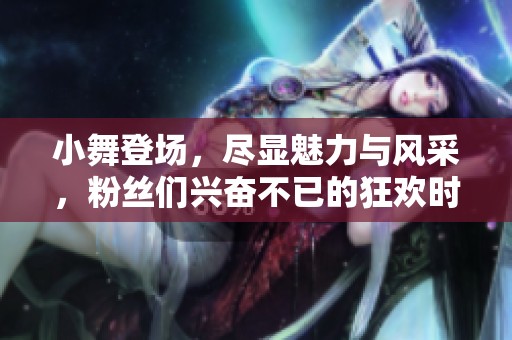 小舞登场，尽显魅力与风采，粉丝们兴奋不已的狂欢时刻