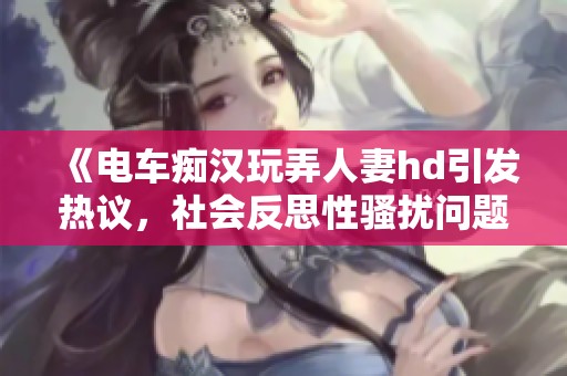 《电车痴汉玩弄人妻hd引发热议，社会反思性骚扰问题》