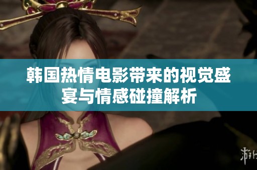 韩国热情电影带来的视觉盛宴与情感碰撞解析