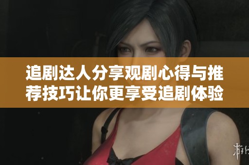 追剧达人分享观剧心得与推荐技巧让你更享受追剧体验