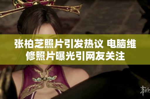 张柏芝照片引发热议 电脑维修照片曝光引网友关注