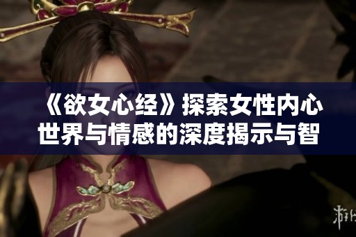 《欲女心经》探索女性内心世界与情感的深度揭示与智慧启示