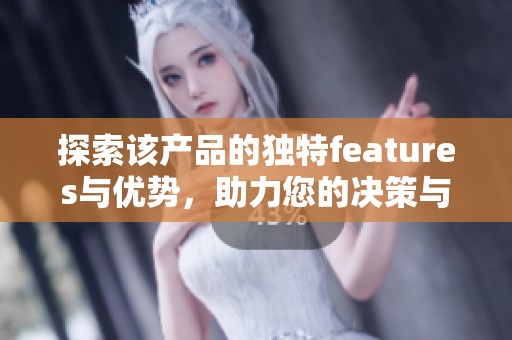 探索该产品的独特features与优势，助力您的决策与体验