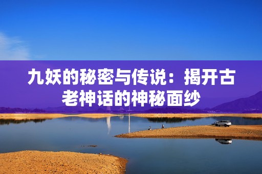 九妖的秘密与传说：揭开古老神话的神秘面纱