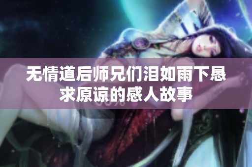 无情道后师兄们泪如雨下恳求原谅的感人故事