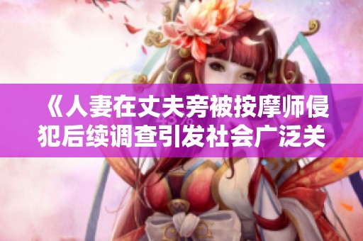 《人妻在丈夫旁被按摩师侵犯后续调查引发社会广泛关注》