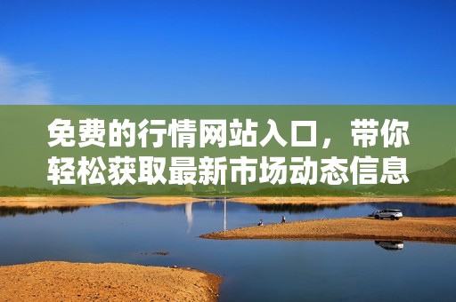 免费的行情网站入口，带你轻松获取最新市场动态信息