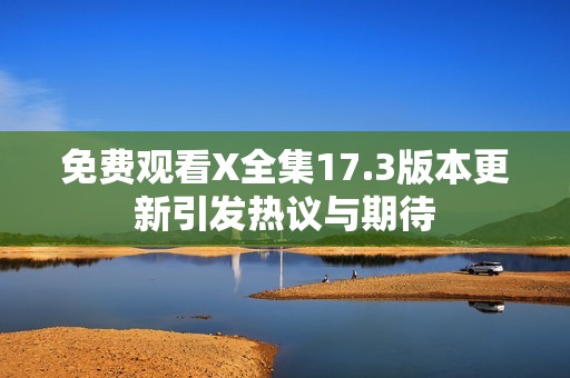 免费观看X全集17.3版本更新引发热议与期待