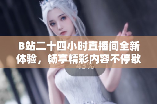 B站二十四小时直播间全新体验，畅享精彩内容不停歇