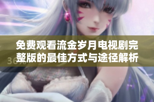 免费观看流金岁月电视剧完整版的最佳方式与途径解析