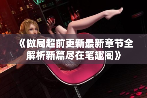 《做局超前更新最新章节全解析新篇尽在笔趣阁》