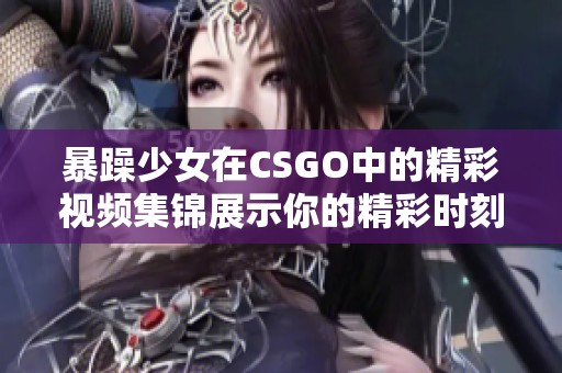 暴躁少女在CSGO中的精彩视频集锦展示你的精彩时刻
