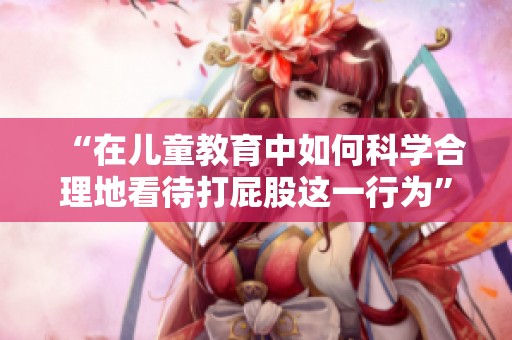 “在儿童教育中如何科学合理地看待打屁股这一行为”