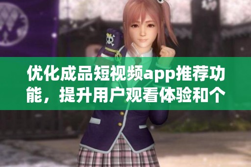 优化成品短视频app推荐功能，提升用户观看体验和个性化推荐