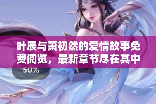 叶辰与萧初然的爱情故事免费阅览，最新章节尽在其中
