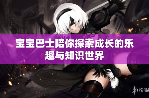 宝宝巴士陪你探索成长的乐趣与知识世界