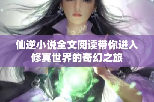 仙逆小说全文阅读带你进入修真世界的奇幻之旅