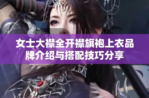 女士大襟全开襟旗袍上衣品牌介绍与搭配技巧分享