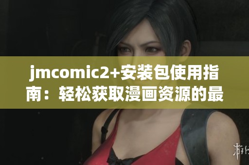jmcomic2+安装包使用指南：轻松获取漫画资源的最佳选择