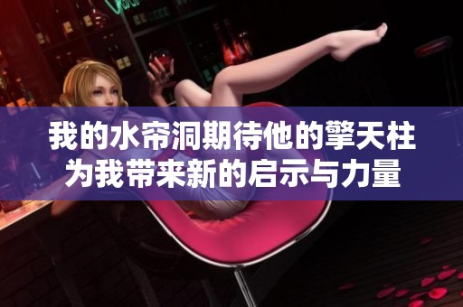 我的水帘洞期待他的擎天柱为我带来新的启示与力量