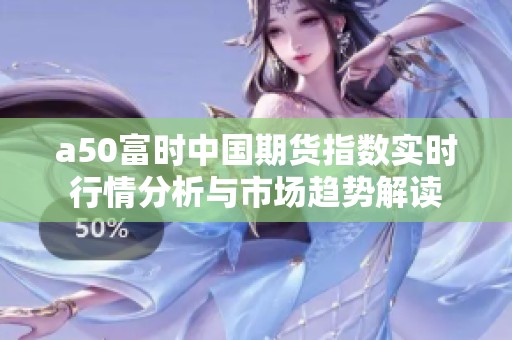 a50富时中国期货指数实时行情分析与市场趋势解读